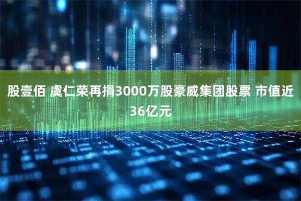 股壹佰 虞仁荣再捐3000万股豪威集团股票 市值近36亿元