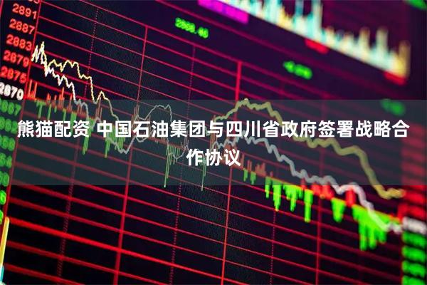 熊猫配资 中国石油集团与四川省政府签署战略合作协议
