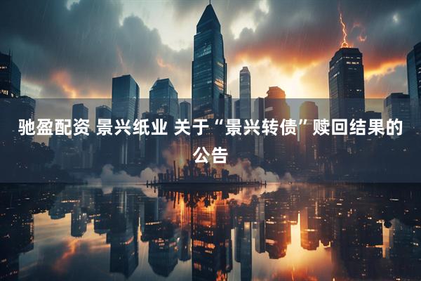 驰盈配资 景兴纸业 关于“景兴转债”赎回结果的公告