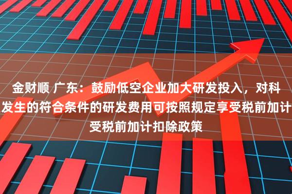 金财顺 广东：鼓励低空企业加大研发投入，对科技型企业发生的符合条件的研发费用可按照规定享受税前加计扣除政策