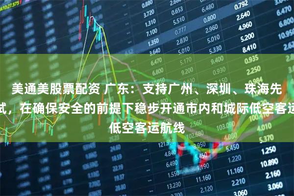 美通美股票配资 广东：支持广州、深圳、珠海先行先试，在确保安全的前提下稳步开通市内和城际低空客运航线