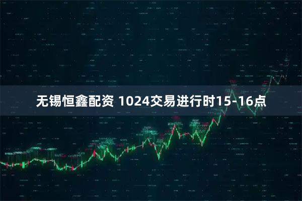 无锡恒鑫配资 1024交易进行时15-16点