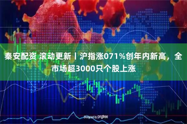 秦安配资 滚动更新丨沪指涨071%创年内新高，全市场超3000只个股上涨