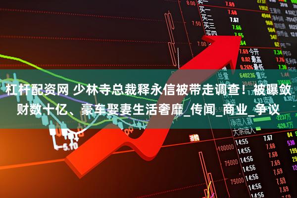 杠杆配资网 少林寺总裁释永信被带走调查！被曝敛财数十亿、豪车娶妻生活奢靡_传闻_商业_争议