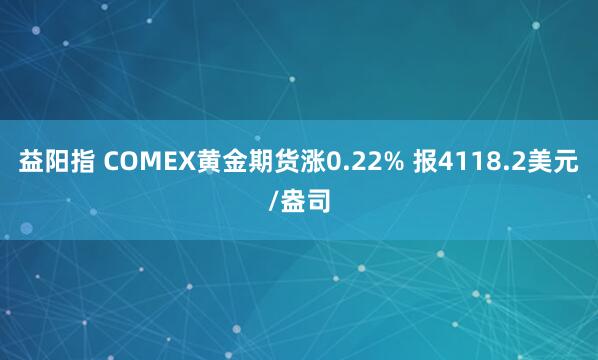 益阳指 COMEX黄金期货涨0.22% 报4118.2美元/盎司