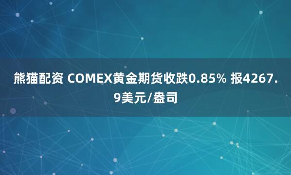 熊猫配资 COMEX黄金期货收跌0.85% 报4267.9美元/盎司
