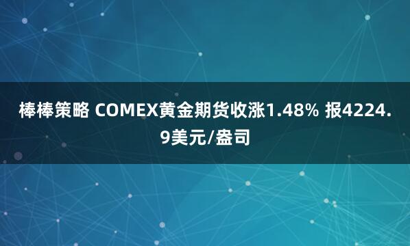 棒棒策略 COMEX黄金期货收涨1.48% 报4224.9美元/盎司