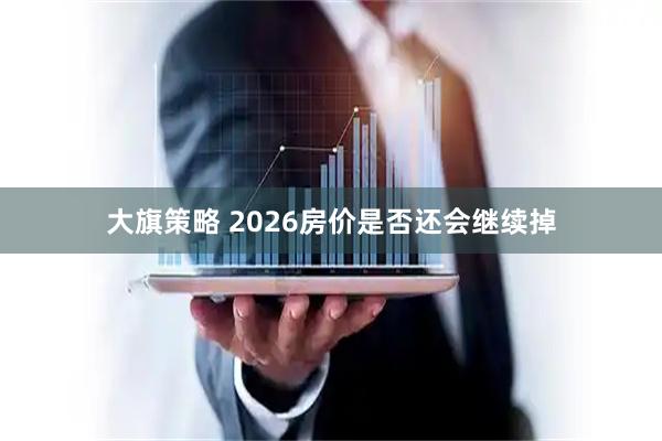 大旗策略 2026房价是否还会继续掉
